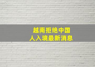 越南拒绝中国人入境最新消息