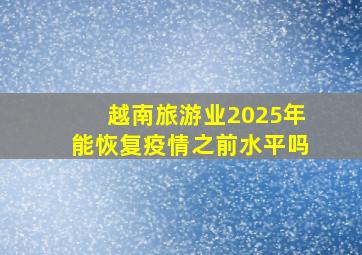 越南旅游业2025年能恢复疫情之前水平吗