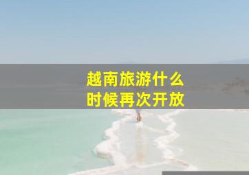 越南旅游什么时候再次开放