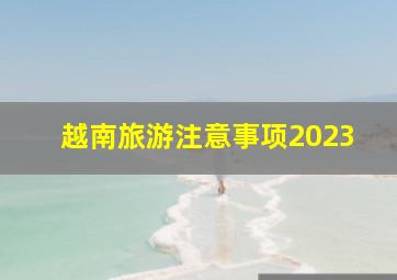 越南旅游注意事项2023