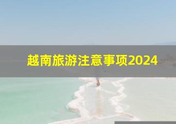 越南旅游注意事项2024