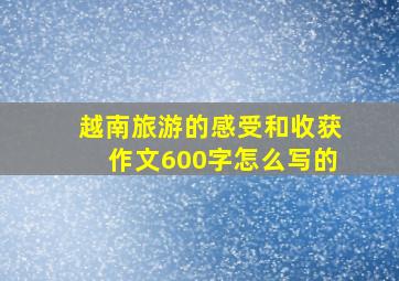 越南旅游的感受和收获作文600字怎么写的