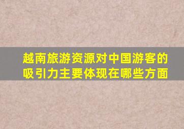 越南旅游资源对中国游客的吸引力主要体现在哪些方面