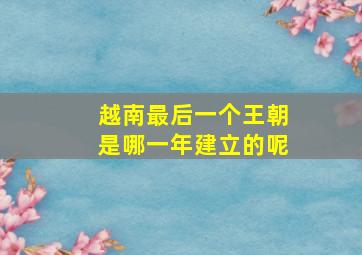 越南最后一个王朝是哪一年建立的呢