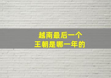 越南最后一个王朝是哪一年的