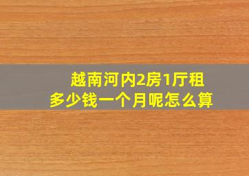 越南河内2房1厅租多少钱一个月呢怎么算