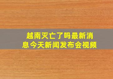 越南灭亡了吗最新消息今天新闻发布会视频