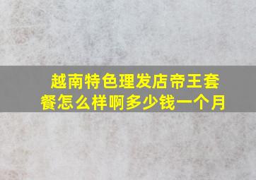 越南特色理发店帝王套餐怎么样啊多少钱一个月