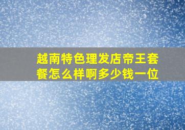 越南特色理发店帝王套餐怎么样啊多少钱一位