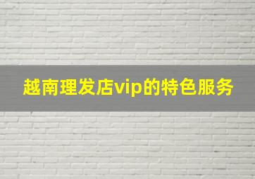 越南理发店vip的特色服务