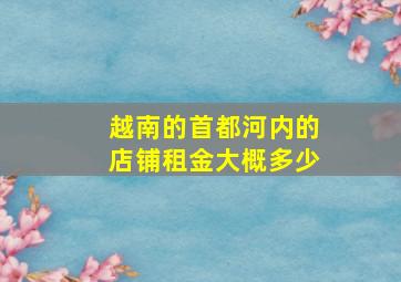 越南的首都河内的店铺租金大概多少