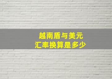 越南盾与美元汇率换算是多少