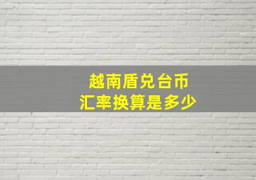 越南盾兑台币汇率换算是多少