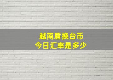 越南盾换台币今日汇率是多少