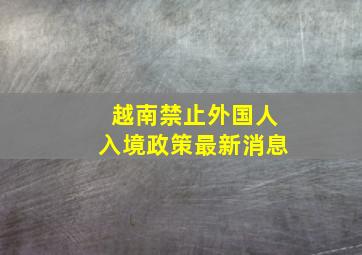 越南禁止外国人入境政策最新消息