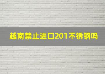 越南禁止进口201不锈钢吗