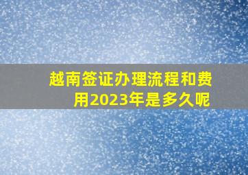 越南签证办理流程和费用2023年是多久呢