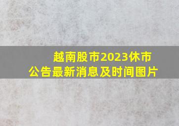 越南股市2023休市公告最新消息及时间图片