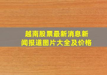 越南股票最新消息新闻报道图片大全及价格