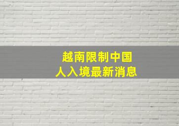 越南限制中国人入境最新消息