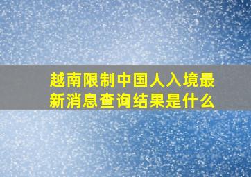 越南限制中国人入境最新消息查询结果是什么