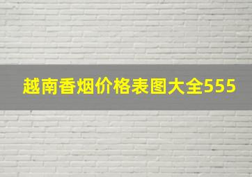 越南香烟价格表图大全555