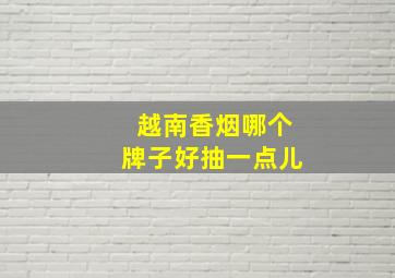 越南香烟哪个牌子好抽一点儿