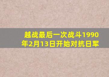 越战最后一次战斗1990年2月13日开始对抗日军