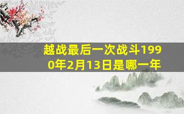 越战最后一次战斗1990年2月13日是哪一年