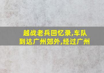 越战老兵回忆录,车队到达广州郊外,经过广州