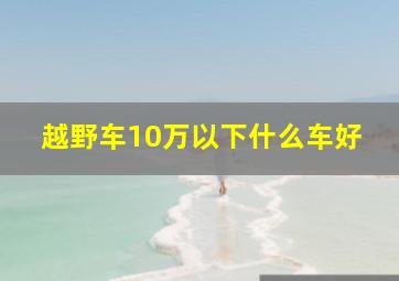 越野车10万以下什么车好