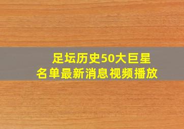 足坛历史50大巨星名单最新消息视频播放