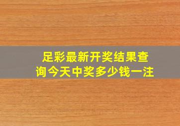 足彩最新开奖结果查询今天中奖多少钱一注