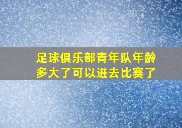 足球俱乐部青年队年龄多大了可以进去比赛了