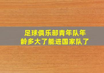 足球俱乐部青年队年龄多大了能进国家队了