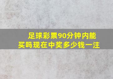 足球彩票90分钟内能买吗现在中奖多少钱一注