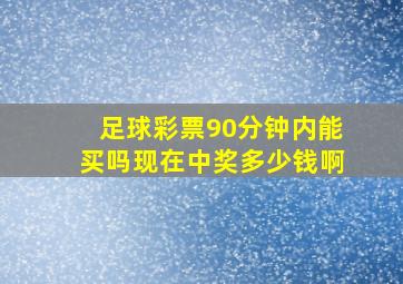 足球彩票90分钟内能买吗现在中奖多少钱啊