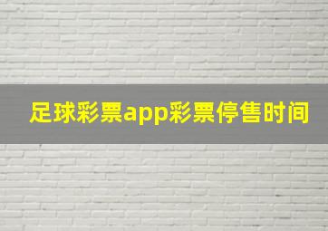 足球彩票app彩票停售时间