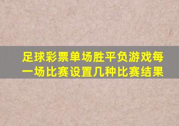 足球彩票单场胜平负游戏每一场比赛设置几种比赛结果