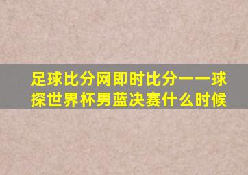 足球比分网即时比分一一球探世界杯男蓝决赛什么时候