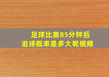 足球比赛85分钟后进球概率是多大呢视频