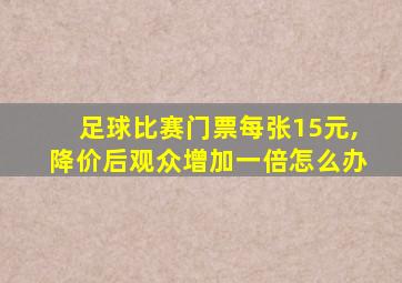 足球比赛门票每张15元,降价后观众增加一倍怎么办