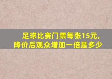 足球比赛门票每张15元,降价后观众增加一倍是多少