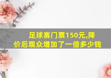 足球赛门票150元,降价后观众增加了一倍多少钱