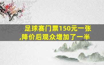 足球赛门票150元一张,降价后观众增加了一半