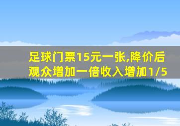 足球门票15元一张,降价后观众增加一倍收入增加1/5