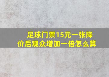 足球门票15元一张降价后观众增加一倍怎么算