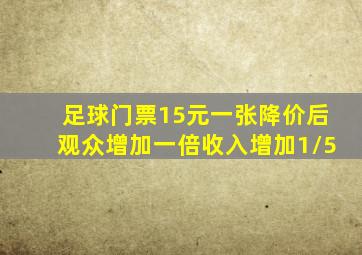 足球门票15元一张降价后观众增加一倍收入增加1/5