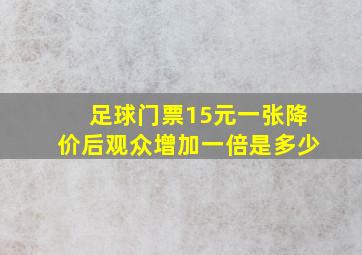 足球门票15元一张降价后观众增加一倍是多少