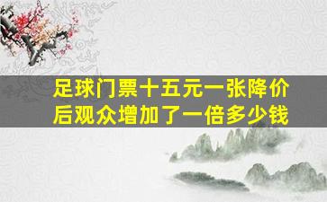 足球门票十五元一张降价后观众增加了一倍多少钱